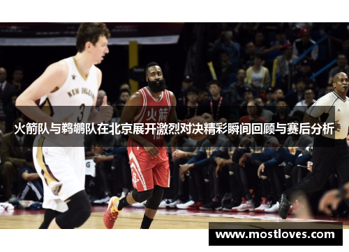 火箭队与鹈鹕队在北京展开激烈对决精彩瞬间回顾与赛后分析
